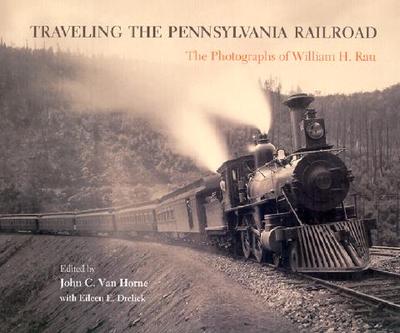 Traveling the Pennsylvania Railroad: Photographs of William H. Rau - Horne, John C Van (Editor), and Drelick, Eileen E, Ms.