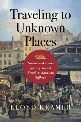 Traveling to Unknown Places: Nineteenth-Century Journeys toward French and American Selfhood - Kramer, Lloyd S