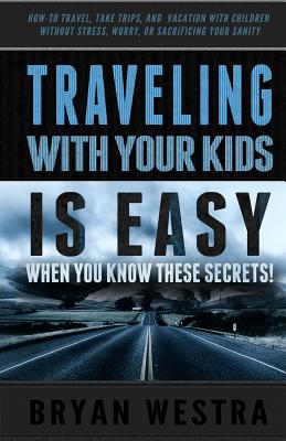 Traveling With Children is Easy When You Know These Secrets: How-To Travel, Take Trips, And Vacation With Children Without Stress, Worry, Or Sacrificing Your Sanity - Westra, Bryan