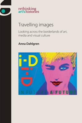 Travelling Images: Looking Across the Borderlands of Art, Media and Visual Culture - Dahlgren, Anna