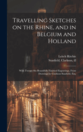 Travelling Sketches on the Rhine, and in Belgium and Holland: With Twenty-Six Beautifully Finished Engravings, from Drawings by Clarkson Stanfield, Esq. (Classic Reprint)