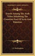 Travels Among the Arab Tribes Inhabiting the Countries East of Syria and Palestine