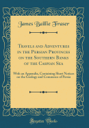 Travels and Adventures in the Persian Provinces on the Southern Banks of the Caspian Sea: With an Appendix, Containing Short Notices on the Geology and Commerce of Persia (Classic Reprint)