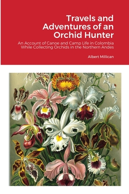 Travels and Adventures of an Orchid Hunter: An Account of Canoe and Camp Life in Colombia While Collecting Orchids in the Northern Andes - Millican, Albert