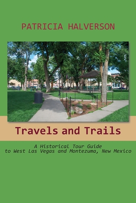 Travels and Trails: A Historical Tour Guide to West Las Vegas and Montezuma, New Mexico - Halverson, Patricia