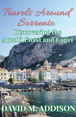 Travels Around Sorrento: Discovering the Amalfi Coast and Capri - Addison, David M.