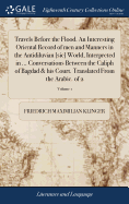 Travels Before the Flood. An Interesting Oriental Record of men and Manners in the Antidiluvian [sic] World, Interpreted in ... Conversations Between the Caliph of Bagdad & his Court. Translated From the Arabic. of 2; Volume 1