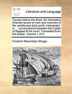 Travels Before the Flood. an Interesting Oriental Record of Men and Manners in the Antidiluvian [Sic] World, Interpreted in ... Conversations Between the Caliph of Bagdad & His Court. Translated from the Arabic. Volume 1 of 2