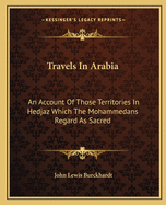 Travels In Arabia: An Account Of Those Territories In Hedjaz Which The Mohammedans Regard As Sacred