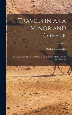 Travels in Asia Minor and Greece: Or, an Account of a Tour Made at the Expense of the Society of Dilettanti; Volume 1 - Chandler, Richard