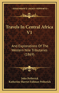 Travels in Central Africa V1: And Explorations of the Western Nile Tributaries (1869)