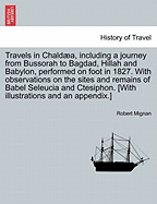 Travels in Chald A, Including a Journey from Bussorah to Bagdad, Hillah and Babylon, Performed on Foot in 1827. with Observations on the Sites and Remains of Babel Seleucia and Ctesiphon. [With Illustrations and an Appendix.]