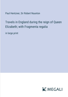 Travels in England during the reign of Queen Elizabeth; with Fragmenta regalia: in large print - Hentzner, Paul, and Naunton, Robert, Sir