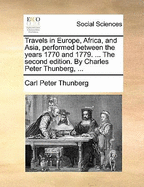 Travels in Europe, Africa, and Asia, Performed Between the Years 1770 and 1779. ... the Second Edition. by Charles Peter Thunberg,