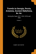Travels in Georgia, Persia, Armenia, Ancient Babylonia, &c. &c.: During the Years 1817, 1818, 1819, and 1820; Volume 1
