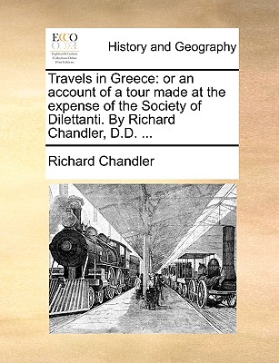 Travels in Greece: Or an Account of a Tour Made at the Expense of the Society of Dilettanti. by Richard Chandler, D.D. - Chandler, Richard