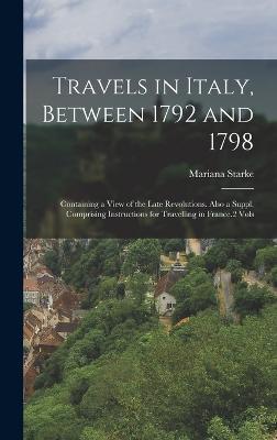 Travels in Italy, Between 1792 and 1798: Containing a View of the Late Revolutions. Also a Suppl. Comprising Instructions for Travelling in France.2 Vols - Starke, Mariana