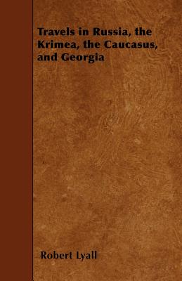 Travels in Russia, the Krimea, the Caucasus, and Georgia - Lyall, Robert