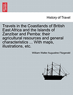 Travels in the Coastlands of British East Africa and the Islands of Zanzibar and Pemba: their agricultural resources and general characteristics ... With maps, illustrations, etc. - Fitzgerald, William Walter Augustine