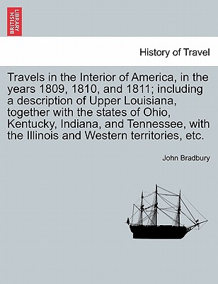 Travels in the Interior of America, in the Years 1809, 1810, and 1811; Including a Description of Upper Louisiana, Together with the States of Ohio, Kentucky, Indiana, and Tennessee, with the Illinois and Western Territories, Etc. - Bradbury, John