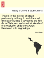 Travels in the Interior of Brazil, Particularly in the Gold and Diamond Districts Including a Voyage to the Rio de La Plata, and an Historical Sketch of the Revolution of Buenos Ayres. Illustrated with Engravings