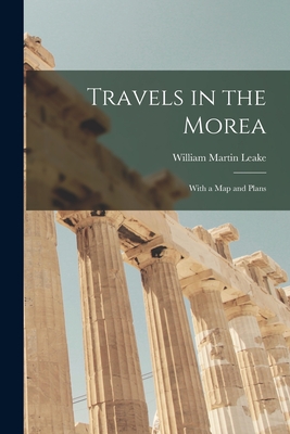 Travels in the Morea: With a Map and Plans - Leake, William Martin