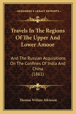 Travels In The Regions Of The Upper And Lower Amoor: And The Russian Acquisitions On The Confines Of India And China (1861) - Atkinson, Thomas Witlam