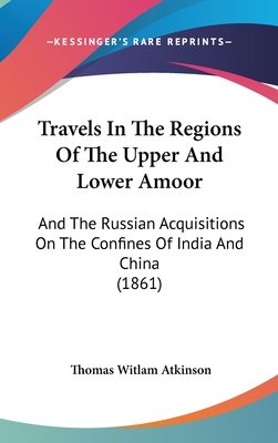 Travels In The Regions Of The Upper And Lower Amoor: And The Russian Acquisitions On The Confines Of India And China (1861) - Atkinson, Thomas Witlam