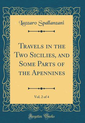 Travels in the Two Sicilies, and Some Parts of the Apennines, Vol. 2 of 4 (Classic Reprint) - Spallanzani, Lazzaro