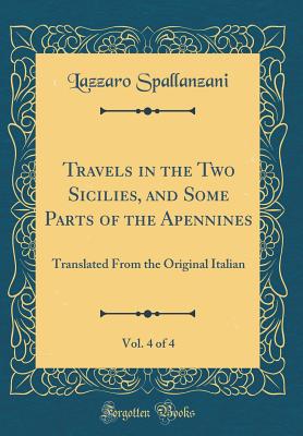 Travels in the Two Sicilies, and Some Parts of the Apennines, Vol. 4 of 4: Translated from the Original Italian (Classic Reprint) - Spallanzani, Lazzaro