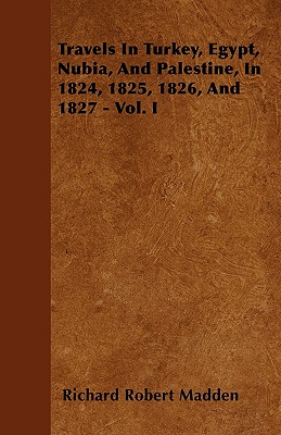 Travels In Turkey, Egypt, Nubia, And Palestine, In 1824, 1825, 1826, And 1827 - Vol. I - Madden, Richard Robert