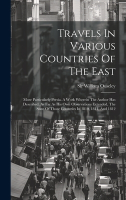 Travels In Various Countries Of The East: More Particularly Persia. A Work Wherein The Author Has Described, As Far As His Own Observations Extended, The State Of Those Countries In 1810, 1811, And 1812 - Ouseley, William, Sir