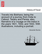 Travels Into Bokhara; Being the Account of a Journey from India to Cabool, Tartary, and Persia; Also, Narrative of a Voyage on the Indus. from the Sea to Lahore, with Presents from the King of Great Britain;: Performed Under the Orders of the Supreme Gove