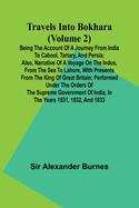 Travels Into Bokhara (Volume 2) Being the Account of A Journey from India to Cabool, Tartary, and Persia; Also, Narrative of a Voyage on the Indus, From the Sea to Lahore, With Presents From the King of Great Britain; Performed Under the Orders of the...