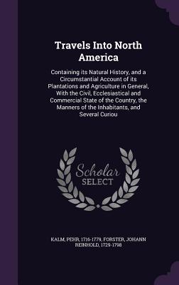 Travels Into North America: Containing its Natural History, and a Circumstantial Account of its Plantations and Agriculture in General, With the Civil, Ecclesiastical and Commercial State of the Country, the Manners of the Inhabitants, and Several Curiou - Kalm, Pehr, and Forster, Johann Reinhold