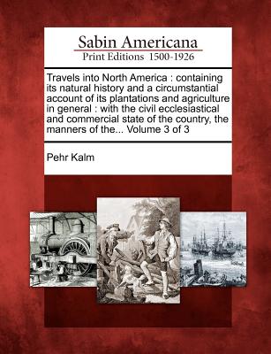 Travels Into North America: Containing Its Natural History and a Circumstantial Account of Its Plantations and Agriculture in General: With the Civil Ecclesiastical and Commercial State of the Country, the Manners of The... Volume 3 of 3 - Kalm, Pehr