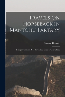 Travels On Horseback in Mantchu Tartary: Being a Summer's Ride Beyond the Great Wall of China - Fleming, George