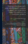 Travels, Researches, and Missionary Labors During an Eighteen Years' Residence in Eastern Africa: Together With Journeys to Jagga, Usambara, Ukambani, Shoa, Abessinia and Khartum, and a Coasting Voyage From Mombaz to Cape Delgado