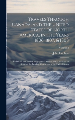 Travels Through Canada, and the United States of North America, in the Years 1806, 1807, & 1808: To Which Are Added Biographical Notices and Anecdotes of Some of the Leading Characters in the United States; Volume 2 - Lambert, John