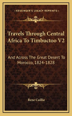 Travels Through Central Africa to Timbuctoo V2: And Across the Great Desert to Morocco, 1824-1828 - Caillie, Rene