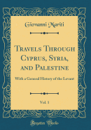 Travels Through Cyprus, Syria, and Palestine, Vol. 1: With a General History of the Levant (Classic Reprint)