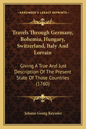 Travels Through Germany, Bohemia, Hungary, Switzerland, Italy And Lorrain: Giving A True And Just Description Of The Present State Of Those Countries (1760)