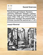 Travels Through Holland, Flanders, Germany, Denmark, Sweden, Lapland, Russia, the Ukraine, and Poland, in the Years 1768, 1769, and 1770 in Which Is Particularly Minuted, the Present State of Those Countriethe Second Ed V 1 of 3