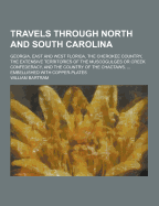 Travels Through North and South Carolina: Georgia, East and West Florida, the Cherokee Country, the Extensive Territories of the Muscogulges or Creek Confederacy, and the Country of the Chactaws. ... Embellished With Copper-Plates