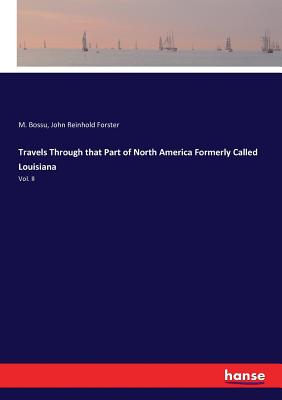 Travels Through that Part of North America Formerly Called Louisiana: Vol. II - Bossu, M, and Forster, John Reinhold