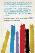 Travels Through the Crimea, Turkey, and Egypt; Performed During the Years 185-188: Including Particulars of the Last Illness and Death of the Emperor Alexander, and of the Russian Conspiracy in 185.; by the Late James Webster, Esq. of the Inner Temple;