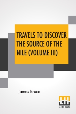 Travels To Discover The Source Of The Nile (Volume III): In The Years 1768, 1769, 1770, 1771, 1772, And 1773. (In Five Volumes, Vol. III.) - Bruce, James