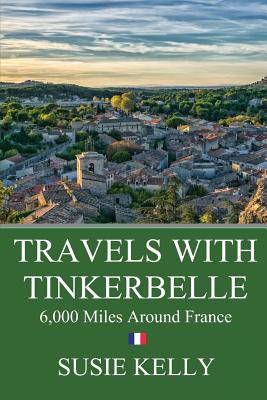 Travels with Tinkerbelle: 6,000 Miles Around France in a Mechanical Wreck - Kelly, Susie