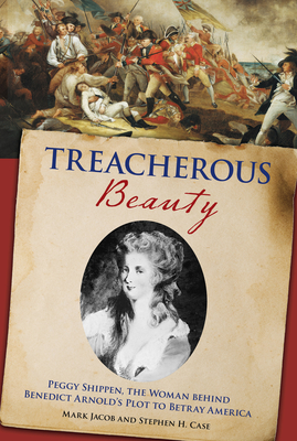 Treacherous Beauty: Peggy Shippen, the Woman Behind Benedict Arnold's Plot to Betray America - Case, Stephen, and Jacob, Mark