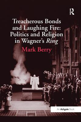 Treacherous Bonds and Laughing Fire: Politics and Religion in Wagner's Ring - Berry, Mark